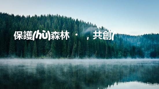 保護(hù)森林，共創(chuàng)綠色家園